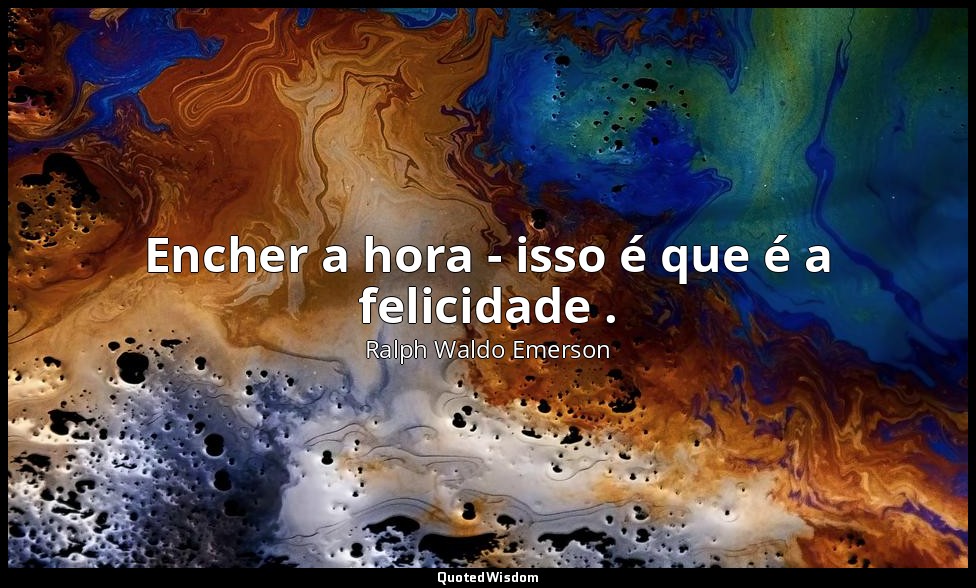 Encher a hora - isso é que é a felicidade . — Ralph Waldo Emerson