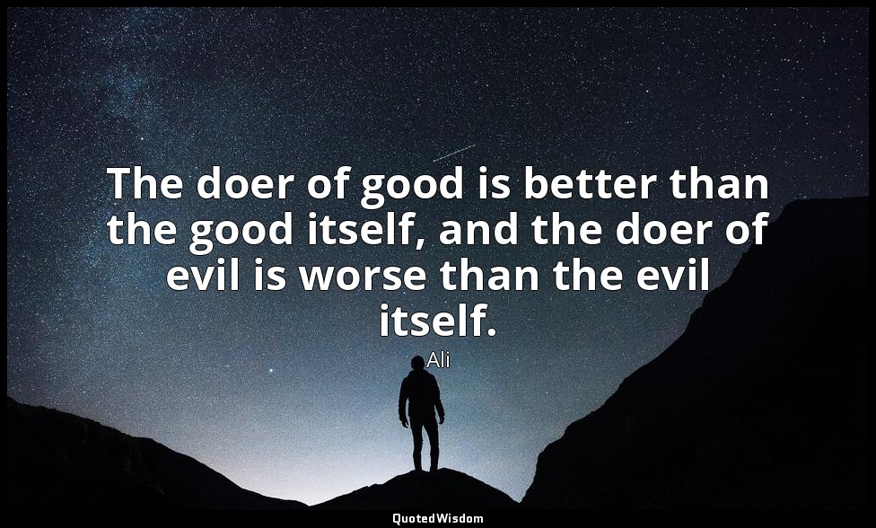 The doer of good is better than the good itself, and the doer of evil is worse t — Ali