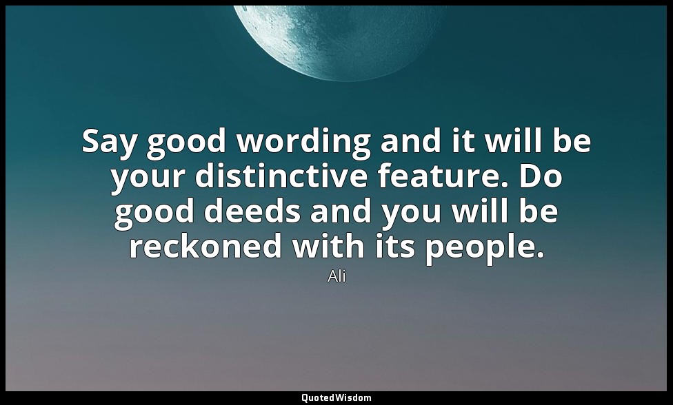 Say good wording and it will be your distinctive feature. Do good deeds and you  — Ali