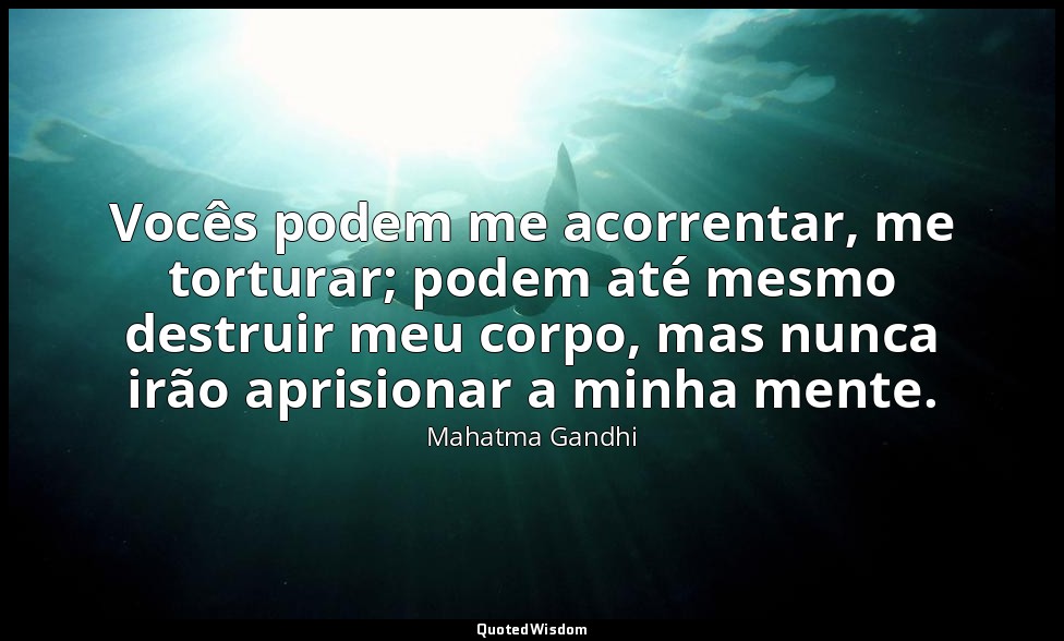 Vocês podem me acorrentar, me torturar; podem até mesmo destruir meu corpo, mas  — Mahatma Gandhi