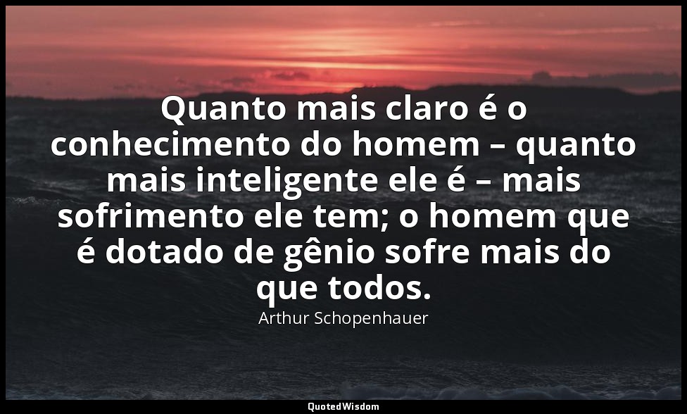 Quanto mais claro é o conhecimento do homem – quanto mais inteligente ele é – ma — Arthur Schopenhauer
