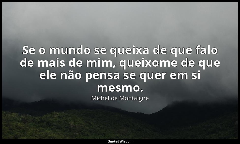 Se o mundo se queixa de que falo de mais de mim, queixome de que ele não pensa s — Michel de Montaigne