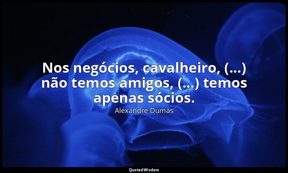 Nos negócios, cavalheiro, (...) não temos amigos, (...) temos apenas sócios. — Alexandre Dumas