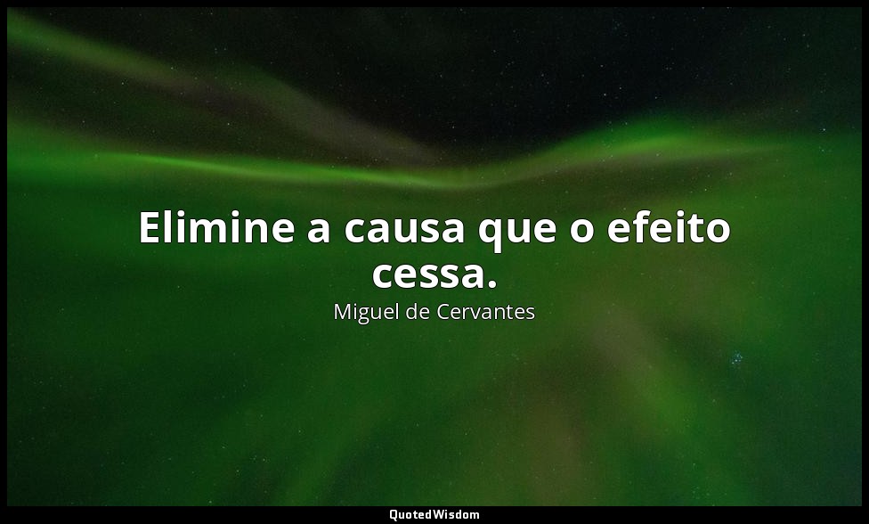 Elimine a causa que o efeito cessa. — Miguel de Cervantes