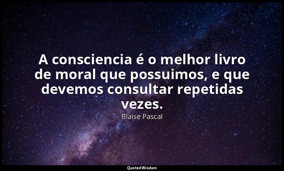 A consciencia é o melhor livro de moral que possuimos, e que devemos consultar r — Blaise Pascal