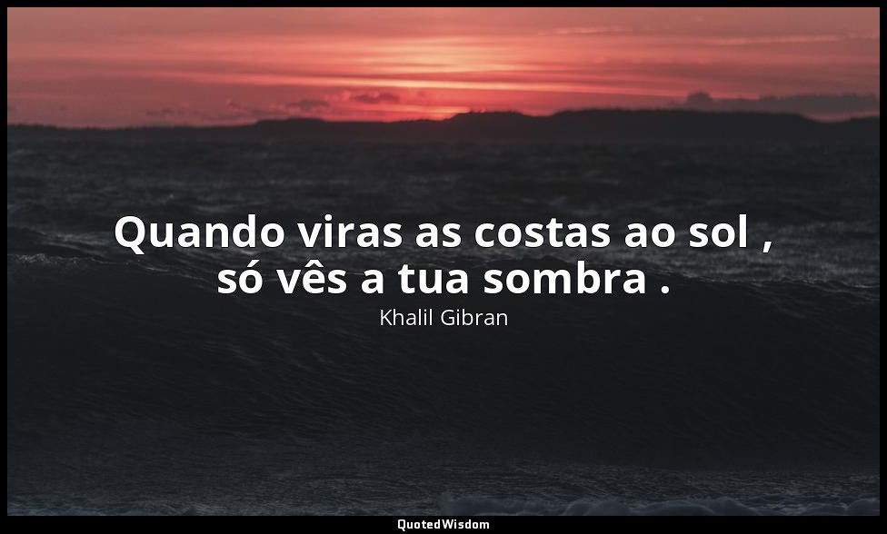 Quando viras as costas ao sol , só vês a tua sombra . — Khalil Gibran