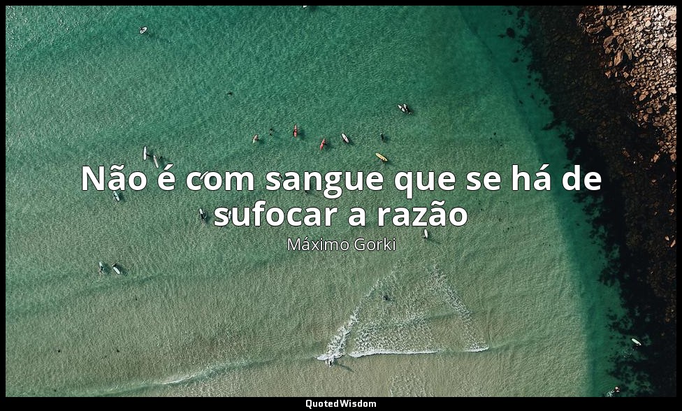 Não é com sangue que se há de sufocar a razão — Máximo Gorki