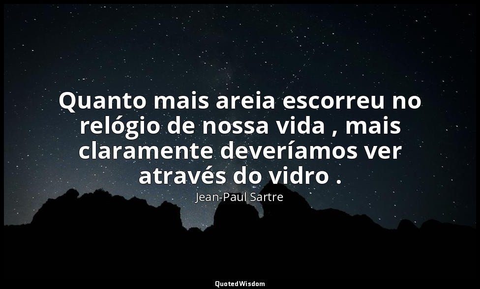 Quanto mais areia escorreu no relógio de nossa vida , mais claramente deveríamos — Jean-Paul Sartre