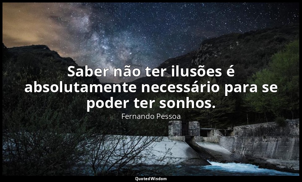 Saber não ter ilusões é absolutamente necessário para se poder ter sonhos. — Fernando Pessoa