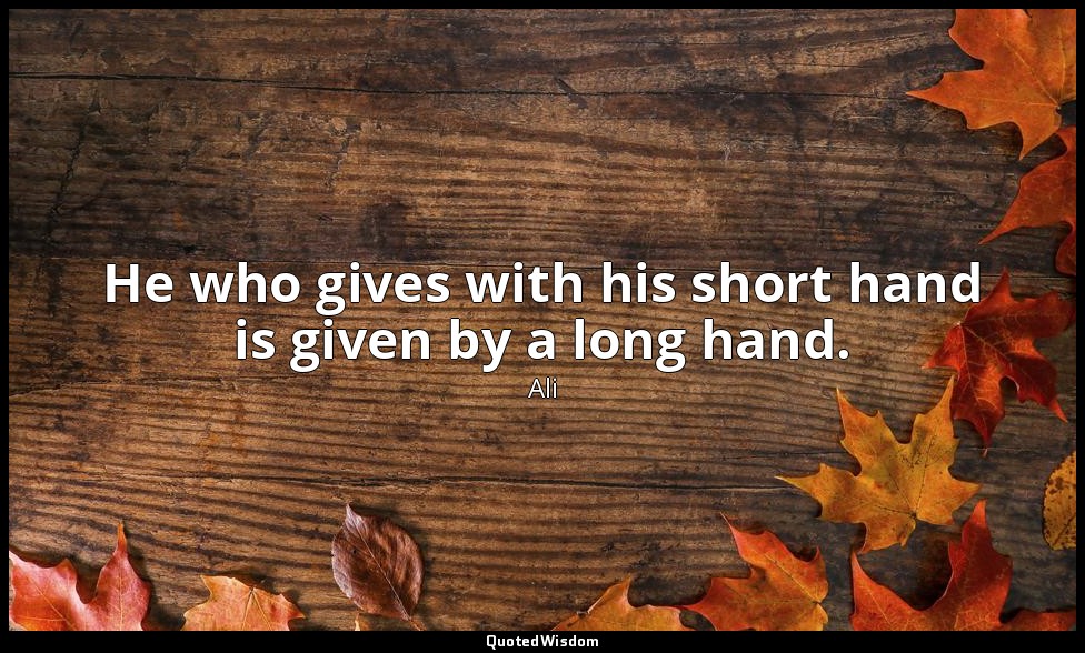 He who gives with his short hand is given by a long hand. — Ali