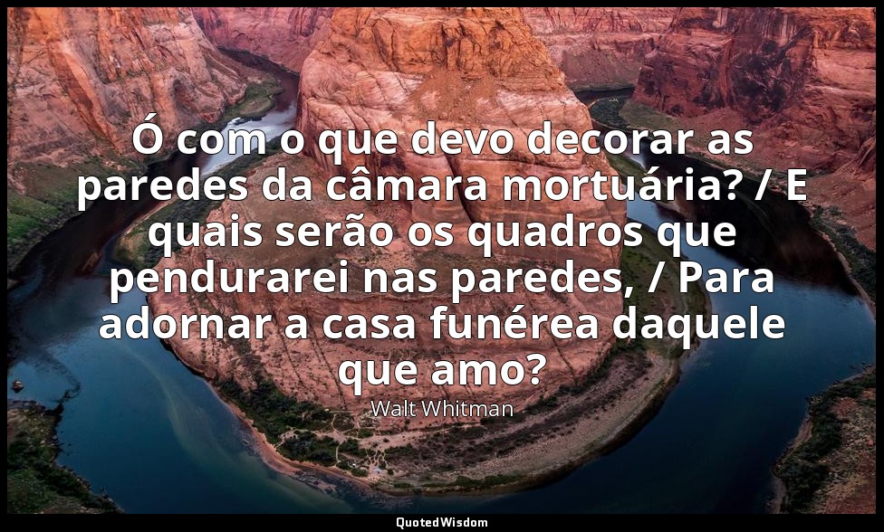 Ó com o que devo decorar as paredes da câmara mortuária? / E quais serão os quad — Walt Whitman
