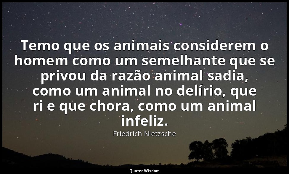 Temo que os animais considerem o homem como um semelhante que se privou da razão — Friedrich Nietzsche