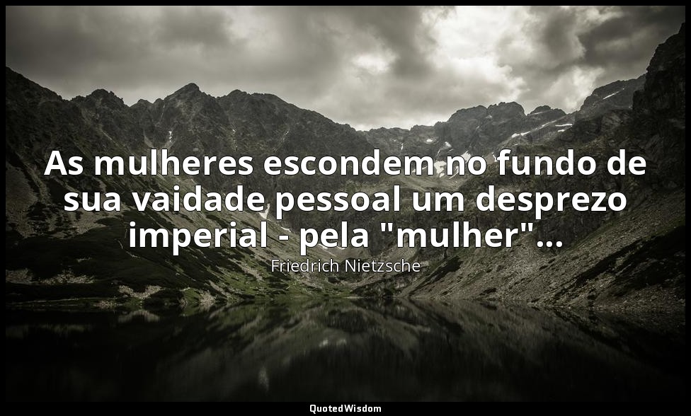 As mulheres escondem no fundo de sua vaidade pessoal um desprezo imperial - pela — Friedrich Nietzsche