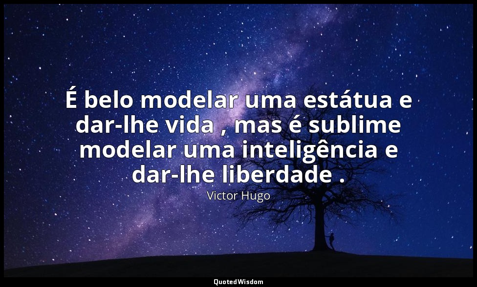 É belo modelar uma estátua e dar-lhe vida , mas é sublime modelar uma inteligênc — Victor Hugo