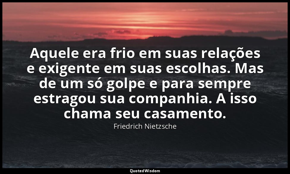 Aquele era frio em suas relações e exigente em suas escolhas. Mas de um só golpe — Friedrich Nietzsche