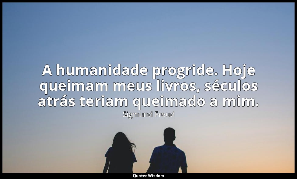 A humanidade progride. Hoje queimam meus livros, séculos atrás teriam queimado a — Sigmund Freud