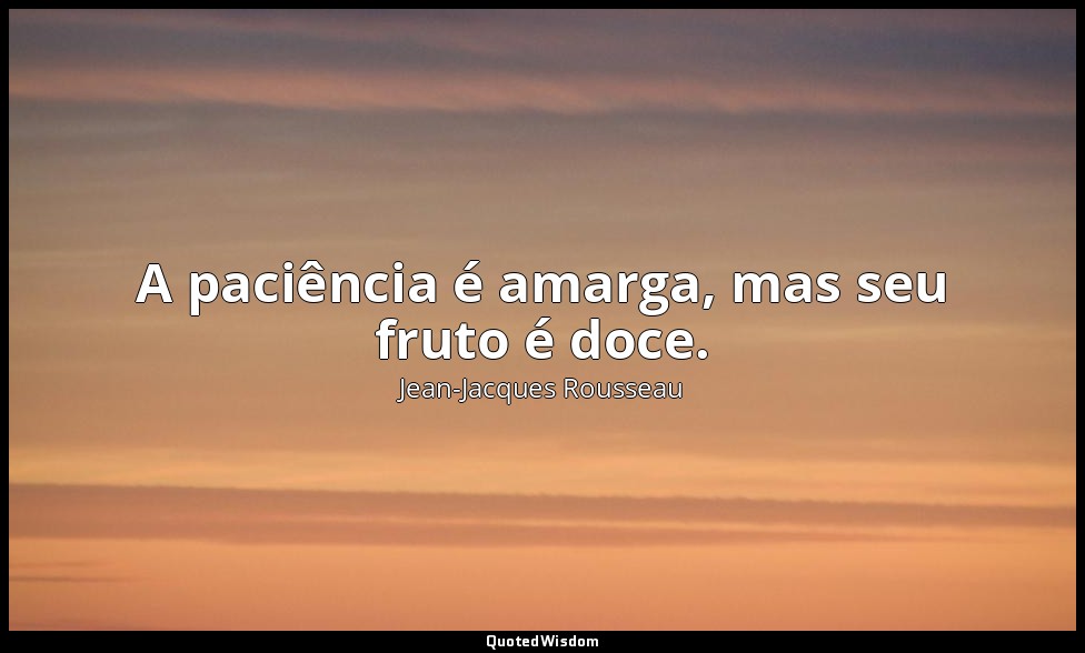 A paciência é amarga, mas seu fruto é doce. — Jean-Jacques Rousseau