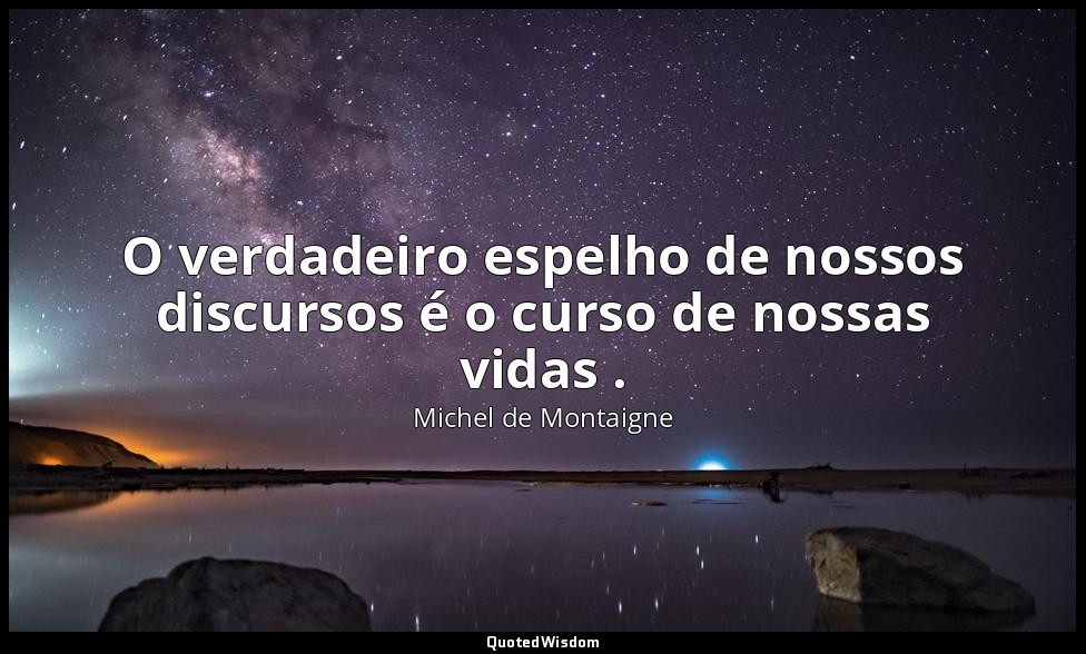 O verdadeiro espelho de nossos discursos é o curso de nossas vidas . — Michel de Montaigne