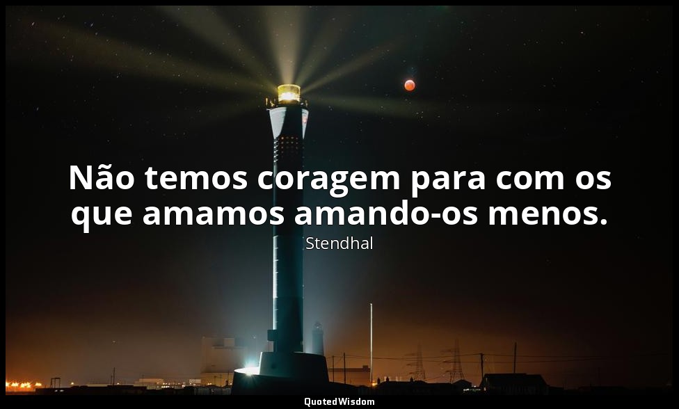 Não temos coragem para com os que amamos amando-os menos. — Stendhal