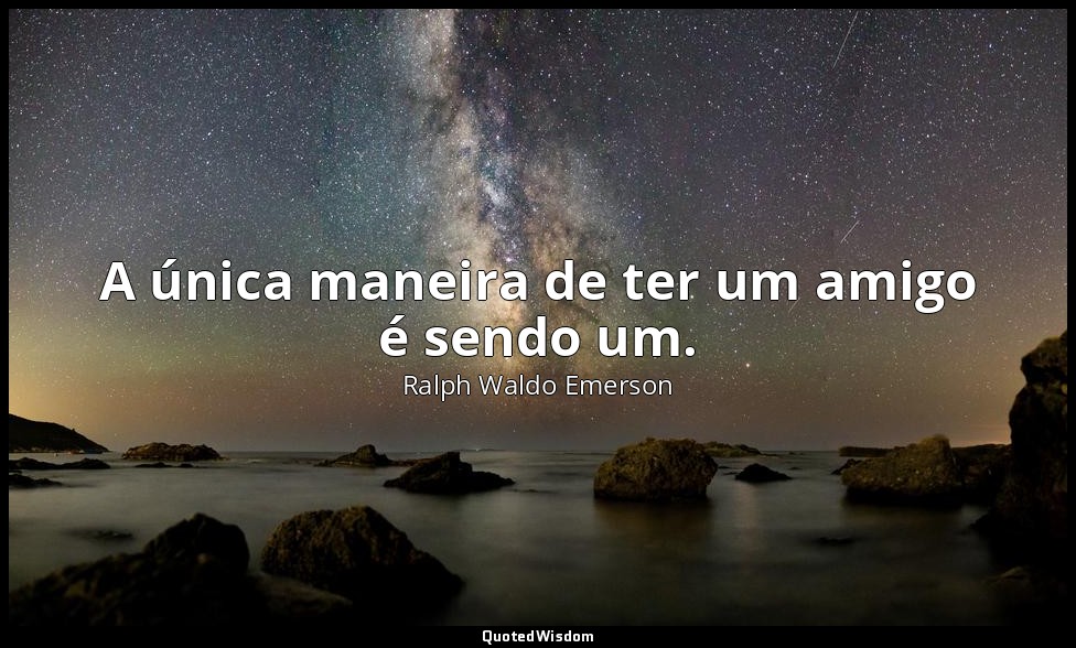 A única maneira de ter um amigo é sendo um. — Ralph Waldo Emerson