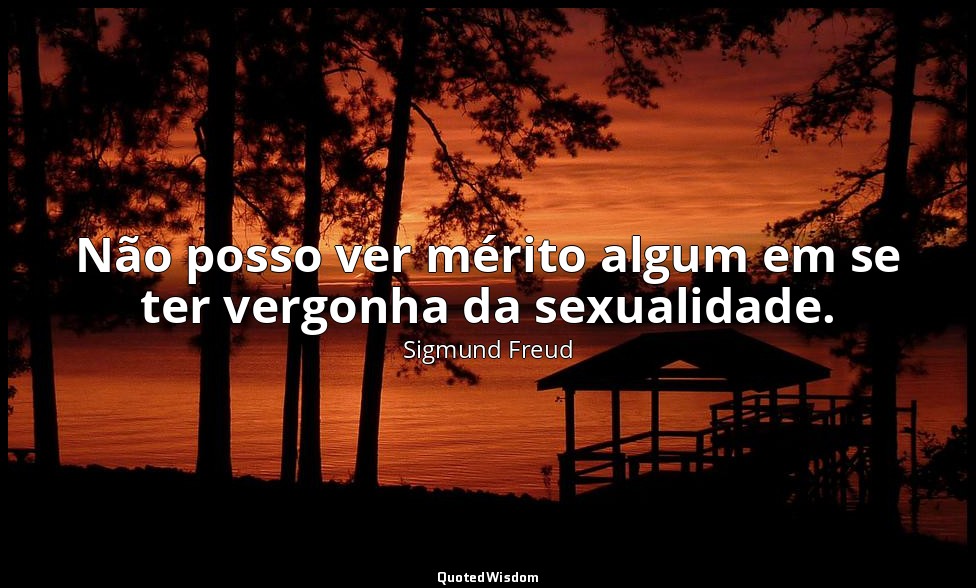 Não posso ver mérito algum em se ter vergonha da sexualidade. — Sigmund Freud