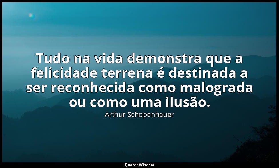 Tudo na vida demonstra que a felicidade terrena é destinada a ser reconhecida co — Arthur Schopenhauer