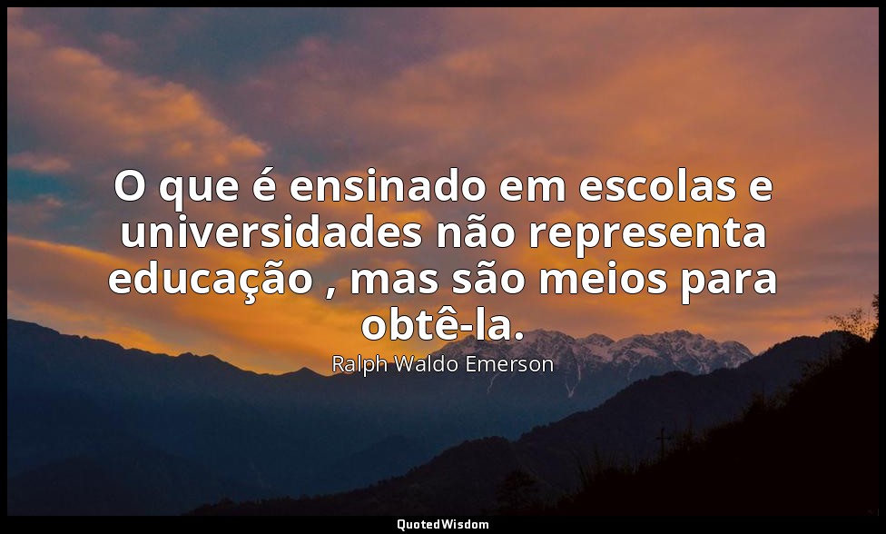 O que é ensinado em escolas e universidades não representa educação , mas são me — Ralph Waldo Emerson