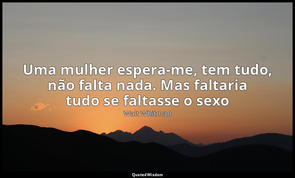 Uma mulher espera-me, tem tudo, não falta nada. Mas faltaria tudo se faltasse o  — Walt Whitman