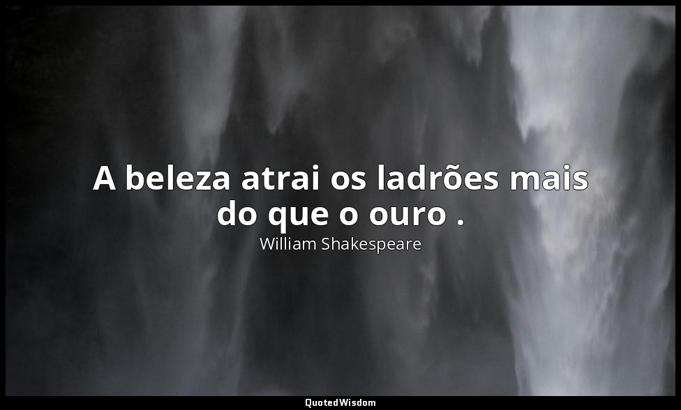 A beleza atrai os ladrões mais do que o ouro . — William Shakespeare