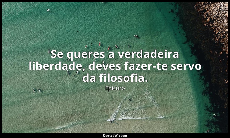 Se queres a verdadeira liberdade, deves fazer-te servo da filosofia. — Epicuro