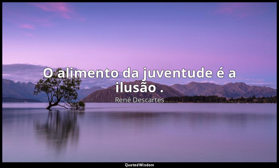 O alimento da juventude é a ilusão . — René Descartes