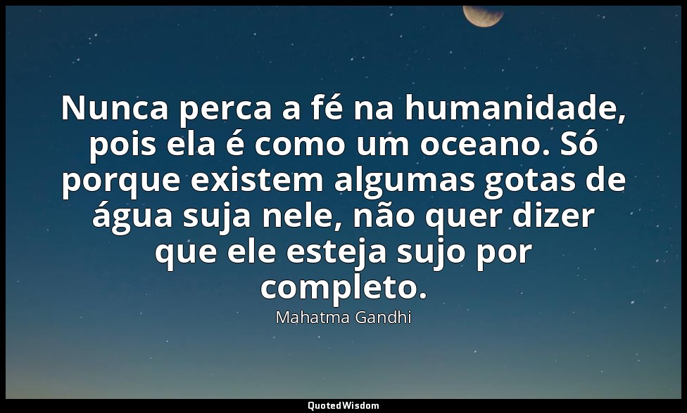 Nunca perca a fé na humanidade, pois ela é como um oceano. Só porque existem alg — Mahatma Gandhi