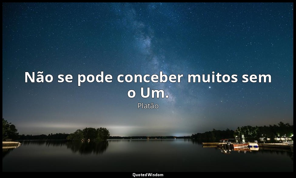 Não se pode conceber muitos sem o Um. — Platão