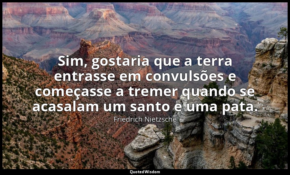 Sim, gostaria que a terra entrasse em convulsões e começasse a tremer quando se  — Friedrich Nietzsche