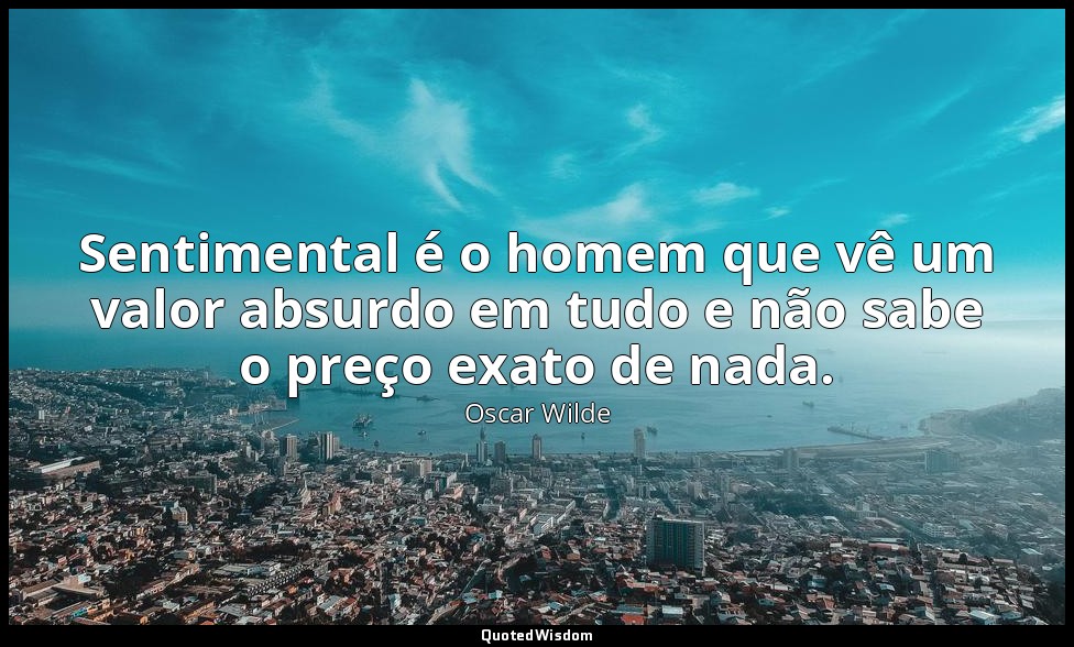 Sentimental é o homem que vê um valor absurdo em tudo e não sabe o preço exato d — Oscar Wilde