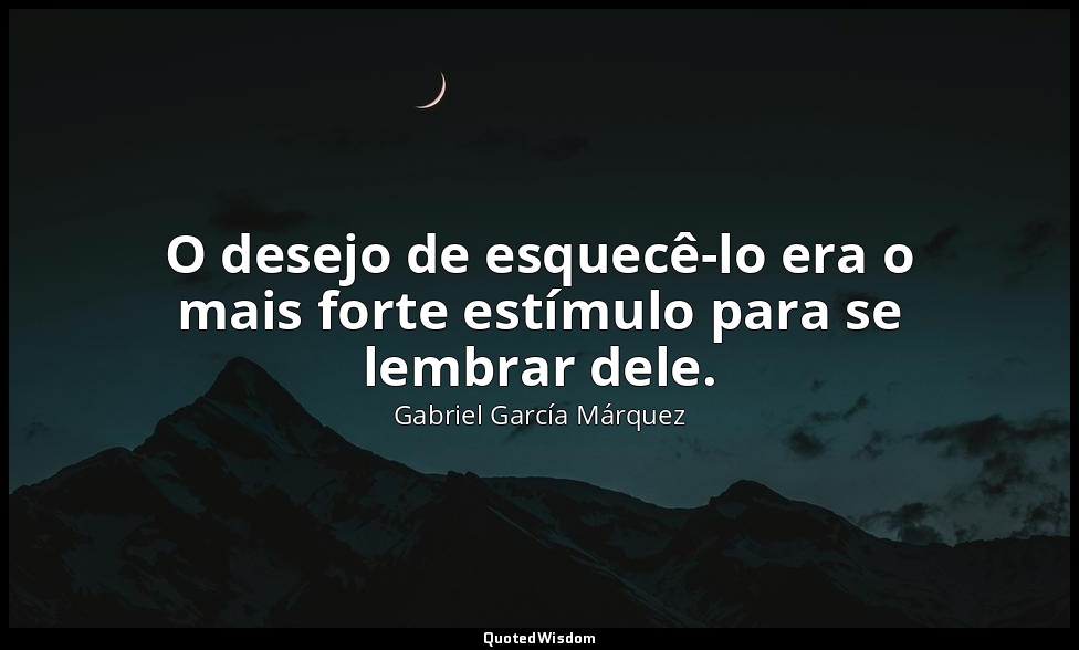 O desejo de esquecê-lo era o mais forte estímulo para se lembrar dele. — Gabriel García Márquez
