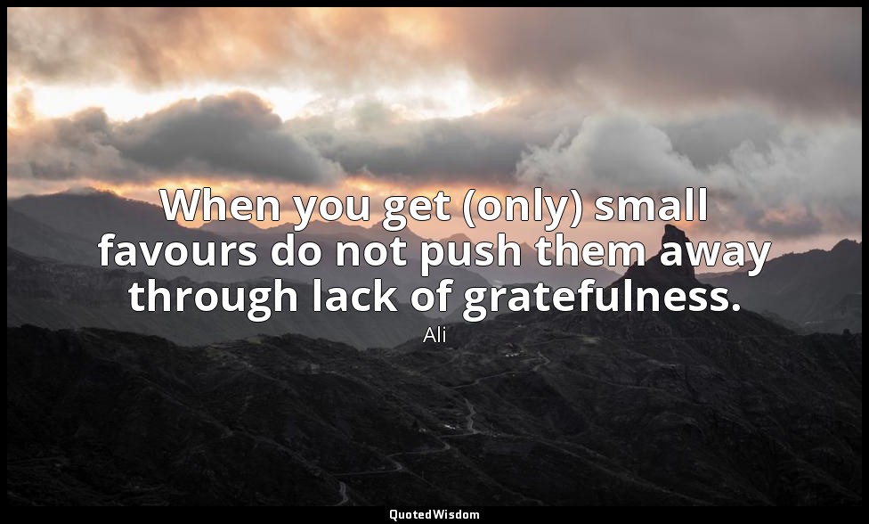 When you get (only) small favours do not push them away through lack of grateful — Ali
