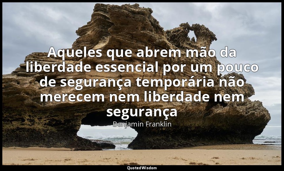 Aqueles que abrem mão da liberdade essencial por um pouco de segurança temporári — Benjamin Franklin