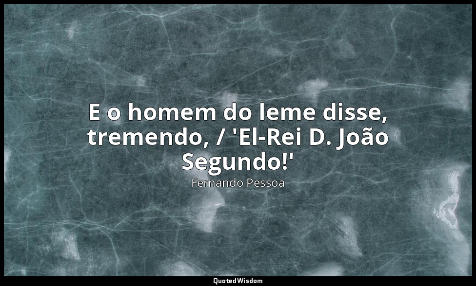 E o homem do leme disse, tremendo, / 'El-Rei D. João Segundo!' — Fernando Pessoa