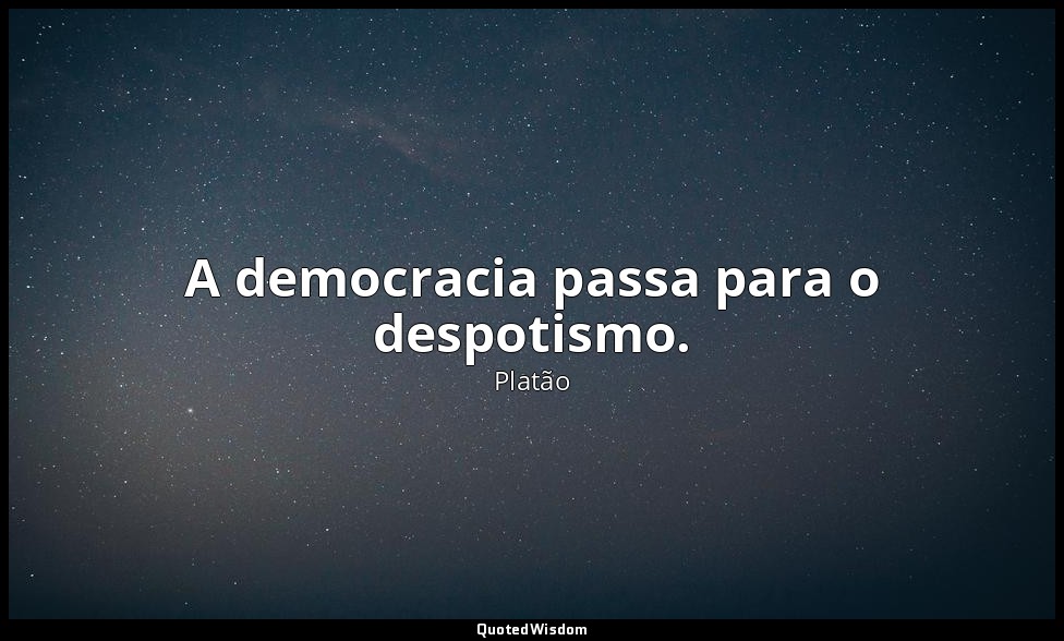 A democracia passa para o despotismo. — Platão