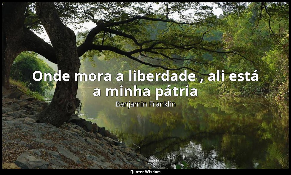 Onde mora a liberdade , ali está a minha pátria — Benjamin Franklin