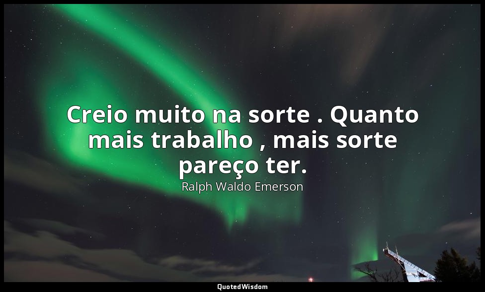 Creio muito na sorte . Quanto mais trabalho , mais sorte pareço ter. — Ralph Waldo Emerson