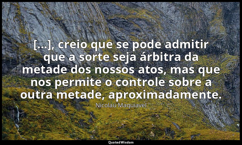 [...], creio que se pode admitir que a sorte seja árbitra da metade dos nossos a — Nicolau Maquiavel
