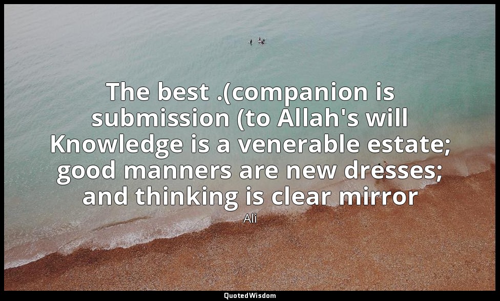 The best .(companion is submission (to Allah's will Knowledge is a venerable est — Ali