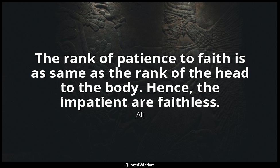 The rank of patience to faith is as same as the rank of the head to the body. He — Ali