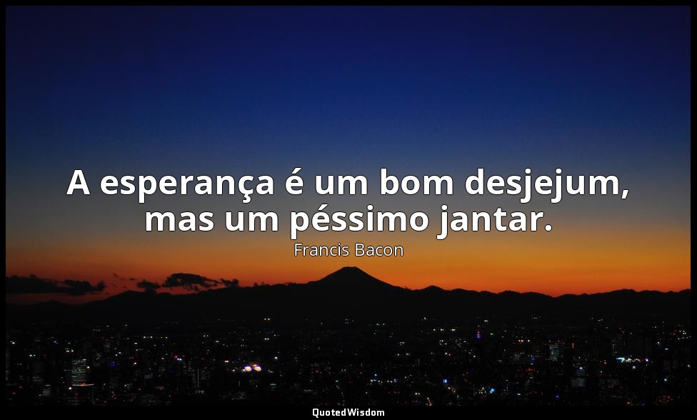 A esperança é um bom desjejum, mas um péssimo jantar. — Francis Bacon