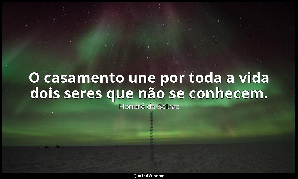 O casamento une por toda a vida dois seres que não se conhecem. — Honoré de Balzac