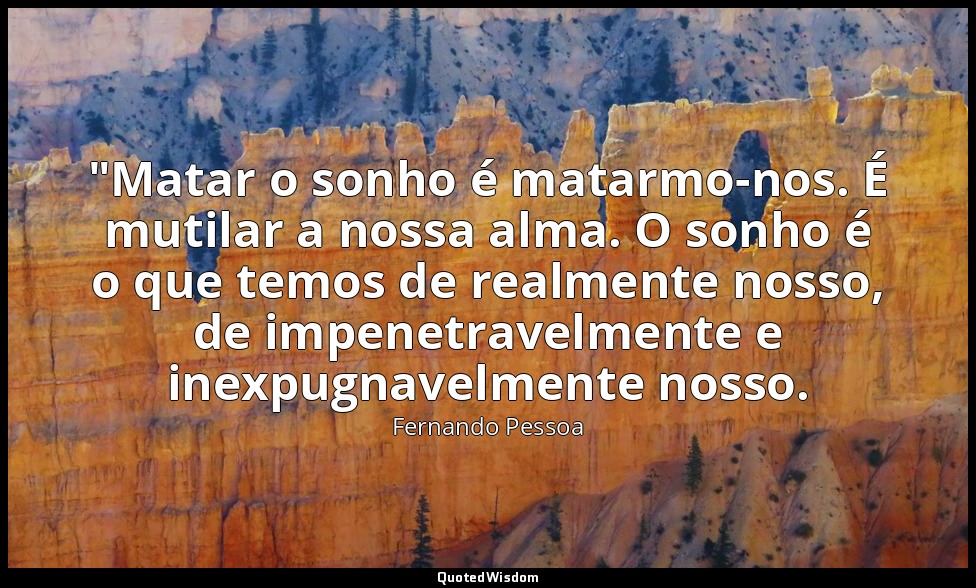 "Matar o sonho é matarmo-nos. É mutilar a nossa alma. O sonho é o que temos de r — Fernando Pessoa