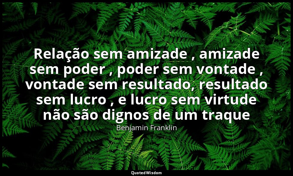 Relação sem amizade , amizade sem poder , poder sem vontade , vontade sem result — Benjamin Franklin