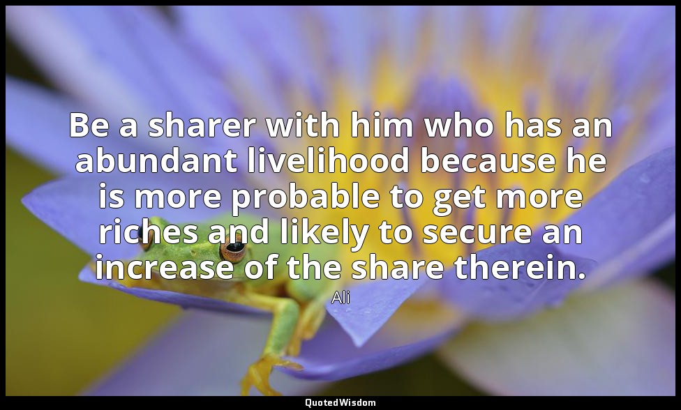 Be a sharer with him who has an abundant livelihood because he is more probable  — Ali